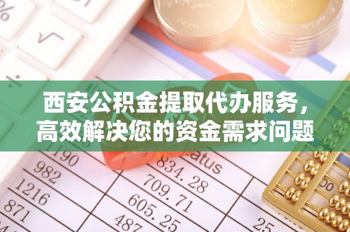 礼县西安公积金提取代办服务，高效解决您的资金需求问题