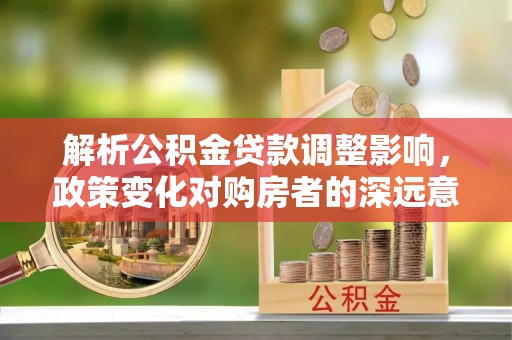 礼县解析公积金贷款调整影响，政策变化对购房者的深远意义