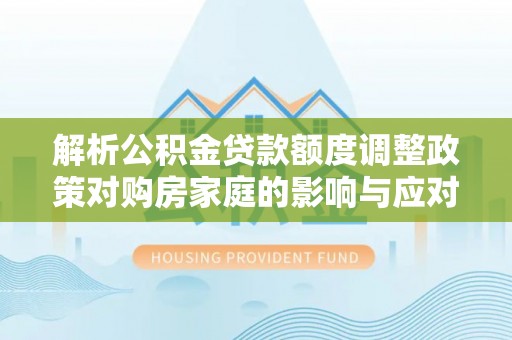 礼县解析公积金贷款额度调整政策对购房家庭的影响与应对策略