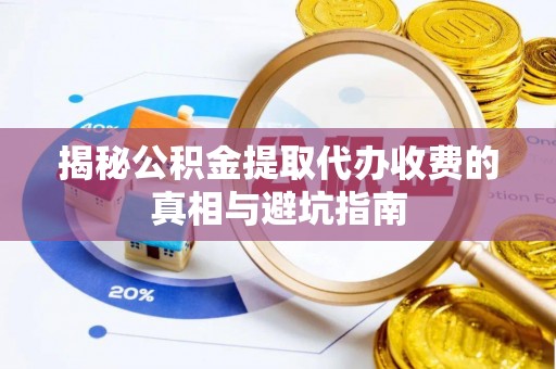 礼县揭秘公积金提取代办收费的真相与避坑指南