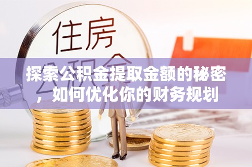礼县探索公积金提取金额的秘密，如何优化你的财务规划