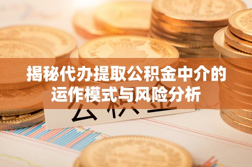 礼县揭秘代办提取公积金中介的运作模式与风险分析