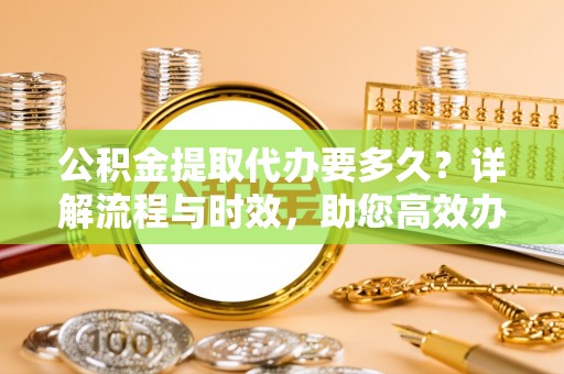礼县公积金提取代办要多久？详解流程与时效，助您高效办理