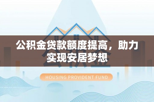礼县公积金贷款额度提高，助力实现安居梦想
