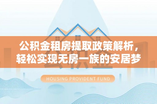 礼县公积金租房提取政策解析，轻松实现无房一族的安居梦想