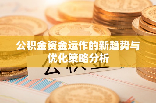礼县公积金资金运作的新趋势与优化策略分析