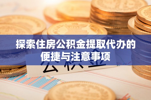 礼县探索住房公积金提取代办的便捷与注意事项