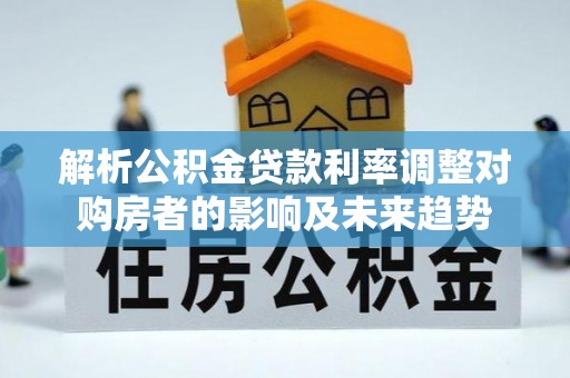 礼县解析公积金贷款利率调整对购房者的影响及未来趋势