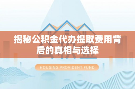 礼县揭秘公积金代办提取费用背后的真相与选择