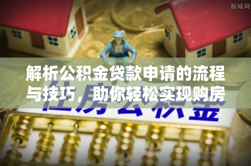礼县解析公积金贷款申请的流程与技巧，助你轻松实现购房梦想
