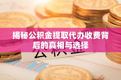 礼县揭秘公积金提取代办收费背后的真相与选择