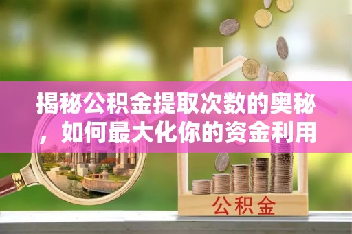 礼县揭秘公积金提取次数的奥秘，如何最大化你的资金利用？