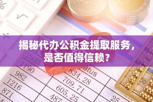 礼县揭秘代办公积金提取服务，是否值得信赖？
