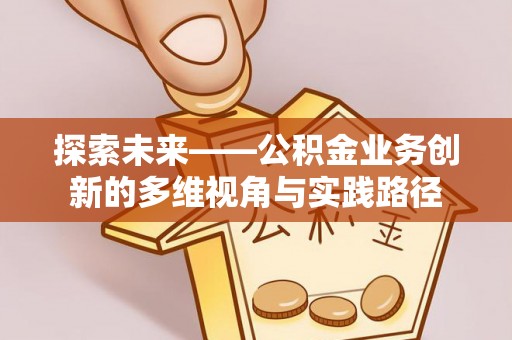 礼县探索未来——公积金业务创新的多维视角与实践路径