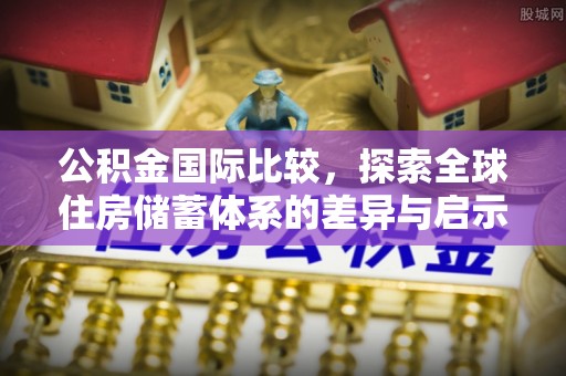 礼县公积金国际比较，探索全球住房储蓄体系的差异与启示