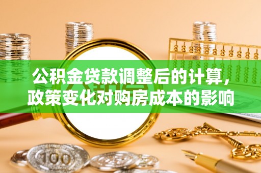 礼县公积金贷款调整后的计算，政策变化对购房成本的影响与应对策略