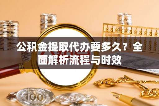 礼县公积金提取代办要多久？全面解析流程与时效