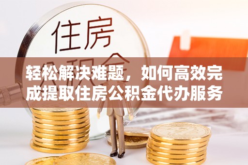 礼县轻松解决难题，如何高效完成提取住房公积金代办服务