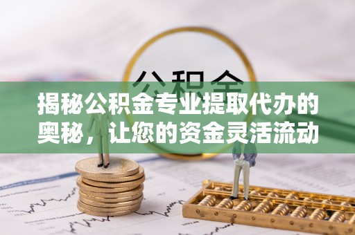 礼县揭秘公积金专业提取代办的奥秘，让您的资金灵活流动