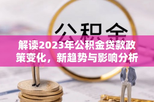 礼县解读2023年公积金贷款政策变化，新趋势与影响分析