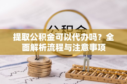 礼县提取公积金可以代办吗？全面解析流程与注意事项