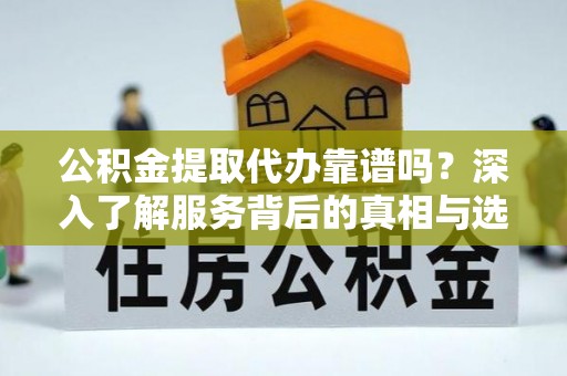 礼县公积金提取代办靠谱吗？深入了解服务背后的真相与选择指南
