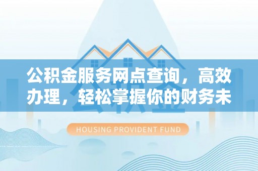 礼县公积金服务网点查询，高效办理，轻松掌握你的财务未来