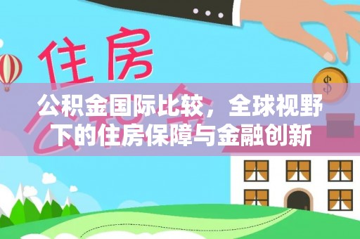 礼县公积金国际比较，全球视野下的住房保障与金融创新