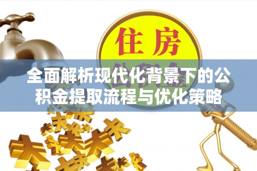 礼县全面解析现代化背景下的公积金提取流程与优化策略
