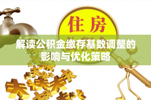 礼县解读公积金缴存基数调整的影响与优化策略
