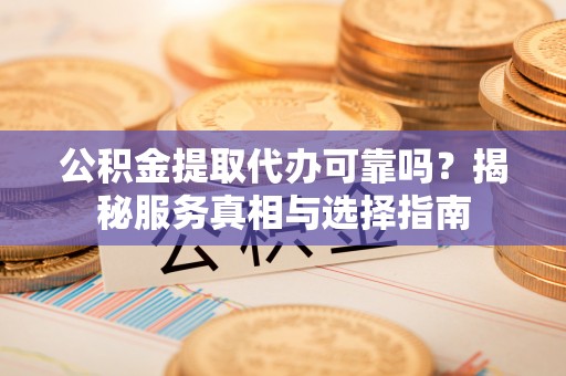 礼县公积金提取代办可靠吗？揭秘服务真相与选择指南