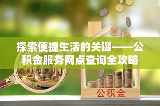 礼县探索便捷生活的关键——公积金服务网点查询全攻略