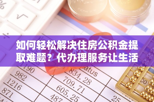礼县如何轻松解决住房公积金提取难题？代办理服务让生活更简单