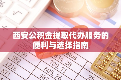礼县西安公积金提取代办服务的便利与选择指南
