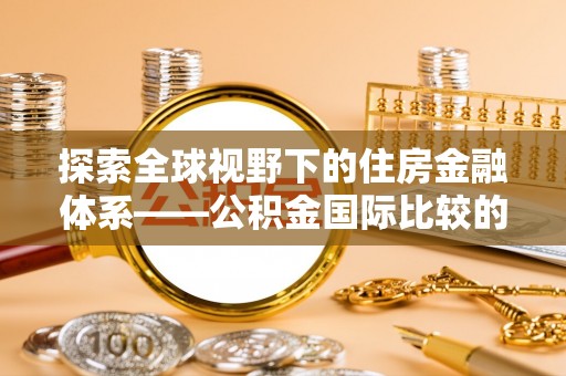 礼县探索全球视野下的住房金融体系——公积金国际比较的深度解析