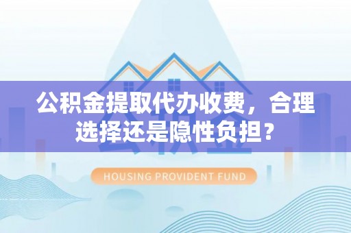 礼县公积金提取代办收费，合理选择还是隐性负担？
