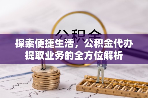 礼县探索便捷生活，公积金代办提取业务的全方位解析