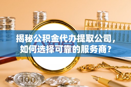 礼县揭秘公积金代办提取公司，如何选择可靠的服务商？