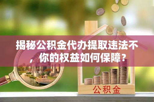 礼县揭秘公积金代办提取违法不，你的权益如何保障？